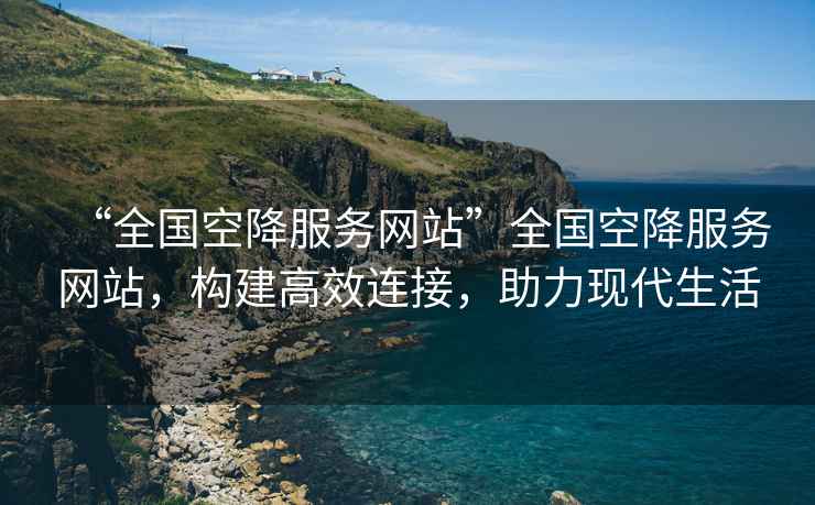 “全國空降服務(wù)網(wǎng)站”全國空降服務(wù)網(wǎng)站，構建高效連接，助力現代生活
