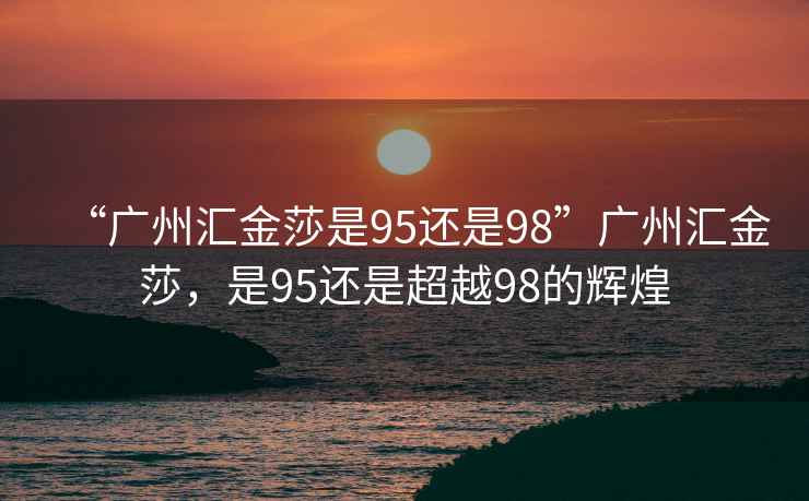 “廣州匯金莎是95還是98”廣州匯金莎，是95還是超越98的輝煌