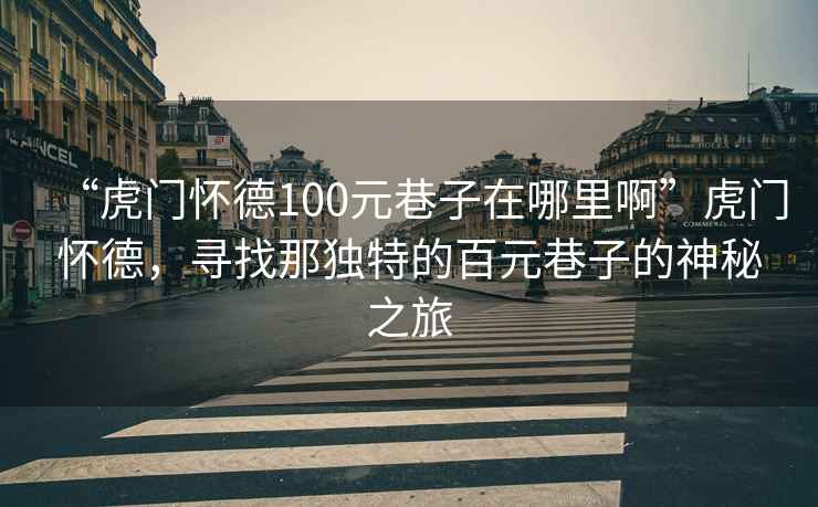 “虎門(mén)懷德100元巷子在哪里啊”虎門(mén)懷德，尋找那獨特的百元巷子的神秘之旅