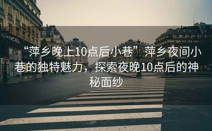 “萍鄉晚上10點(diǎn)后小巷”萍鄉夜間小巷的獨特魅力，探索夜晚10點(diǎn)后的神秘面紗