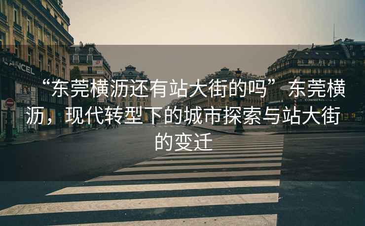 “東莞橫瀝還有站大街的嗎”東莞橫瀝，現代轉型下的城市探索與站大街的變遷
