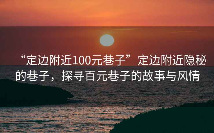 “定邊附近100元巷子”定邊附近隱秘的巷子，探尋百元巷子的故事與風(fēng)情