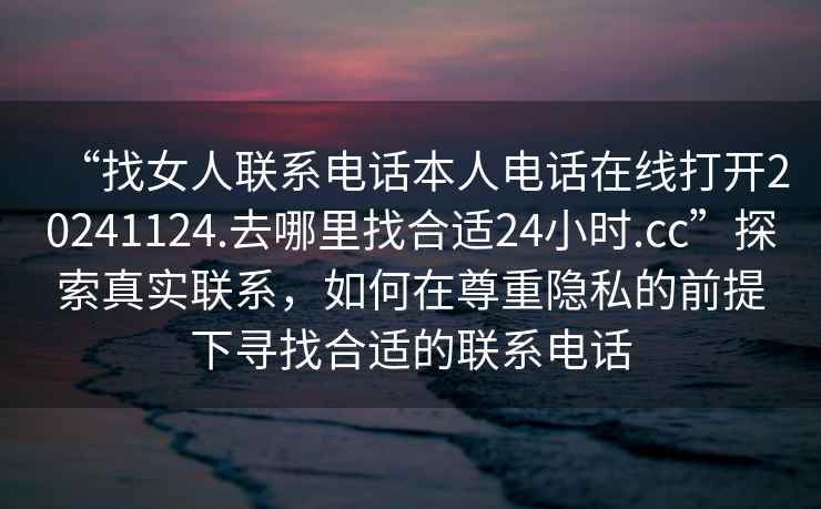 “找女人聯(lián)系電話(huà)本人電話(huà)在線(xiàn)打開(kāi)20241124.去哪里找合適24小時(shí).cc”探索真實(shí)聯(lián)系，如何在尊重隱私的前提下尋找合適的聯(lián)系電話(huà)