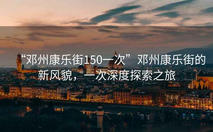 “鄧州康樂(lè )街150一次”鄧州康樂(lè )街的新風(fēng)貌，一次深度探索之旅