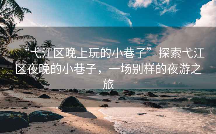 “弋江區晚上玩的小巷子”探索弋江區夜晚的小巷子，一場(chǎng)別樣的夜游之旅