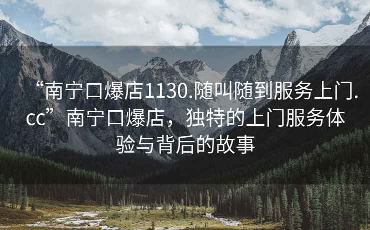 “南寧口爆店1130.隨叫隨到服務(wù)上門(mén).cc”南寧口爆店，獨特的上門(mén)服務(wù)體驗與背后的故事
