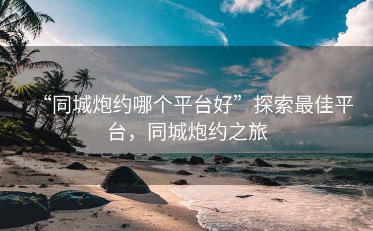 “同城炮約哪個(gè)平臺好”探索最佳平臺，同城炮約之旅
