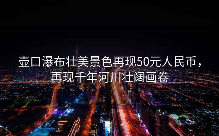壺口瀑布壯美景色再現50元人民幣，再現千年河川壯闊畫(huà)卷
