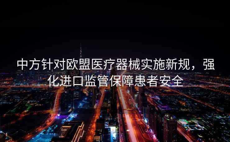 中方針對歐盟醫療器械實(shí)施新規，強化進(jìn)口監管保障患者安全