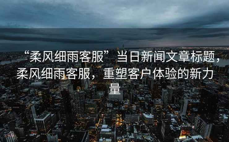 “柔風(fēng)細雨客服”當日新聞文章標題，柔風(fēng)細雨客服，重塑客戶(hù)體驗的新力量