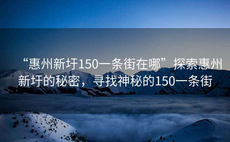 “惠州新圩150一條街在哪”探索惠州新圩的秘密，尋找神秘的150一條街