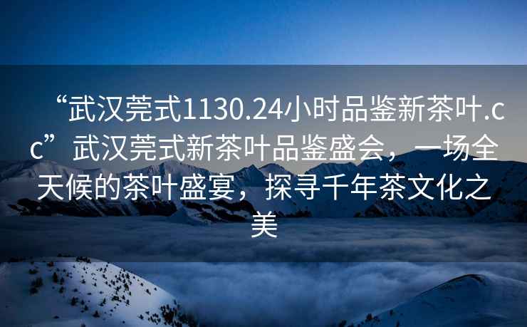 “武漢莞式1130.24小時(shí)品鑒新茶葉.cc”武漢莞式新茶葉品鑒盛會(huì )，一場(chǎng)全天候的茶葉盛宴，探尋千年茶文化之美