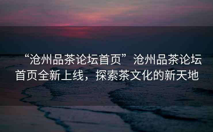 “滄州品茶論壇首頁(yè)”滄州品茶論壇首頁(yè)全新上線(xiàn)，探索茶文化的新天地