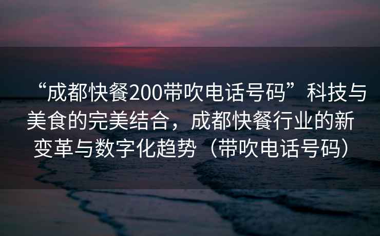 “成都快餐200帶吹電話(huà)號碼”科技與美食的完美結合，成都快餐行業(yè)的新變革與數字化趨勢（帶吹電話(huà)號碼）