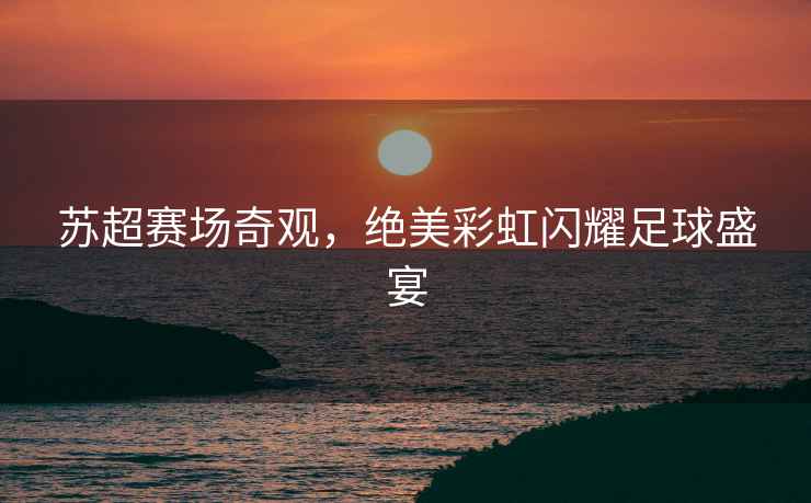 蘇超賽場(chǎng)奇觀(guān)，絕美彩虹閃耀足球盛宴