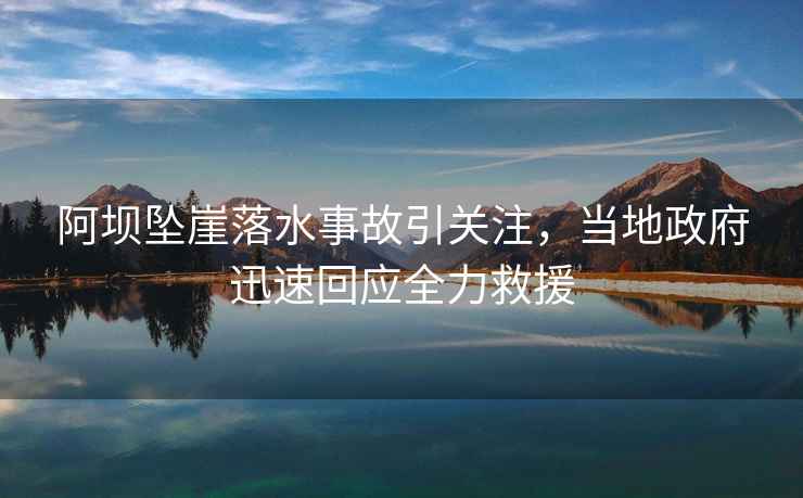 阿壩墜崖落水事故引關(guān)注，當地政府迅速回應全力救援