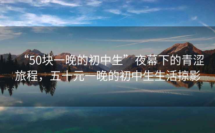 “50塊一晚的初中生”夜幕下的青澀旅程，五十元一晚的初中生生活掠影