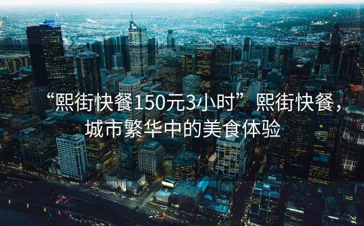 “熙街快餐150元3小時(shí)”熙街快餐，城市繁華中的美食體驗