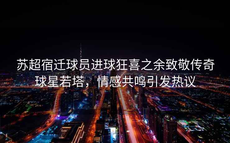 蘇超宿遷球員進(jìn)球狂喜之余致敬傳奇球星若塔，情感共鳴引發(fā)熱議