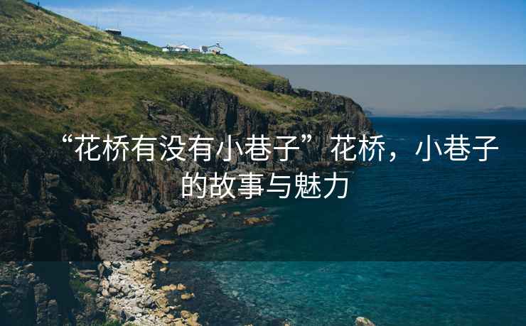 “花橋有沒(méi)有小巷子”花橋，小巷子的故事與魅力