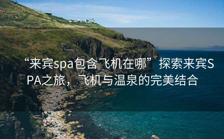 “來(lái)賓spa包含飛機在哪”探索來(lái)賓SPA之旅，飛機與溫泉的完美結合