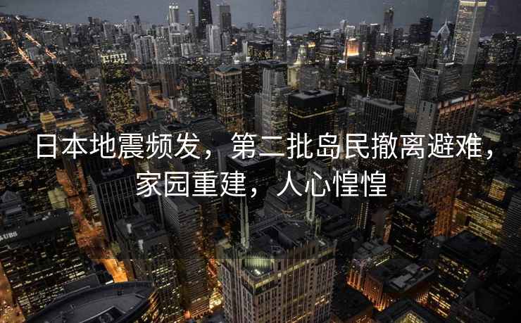 日本地震頻發(fā)，第二批島民撤離避難，家園重建，人心惶惶