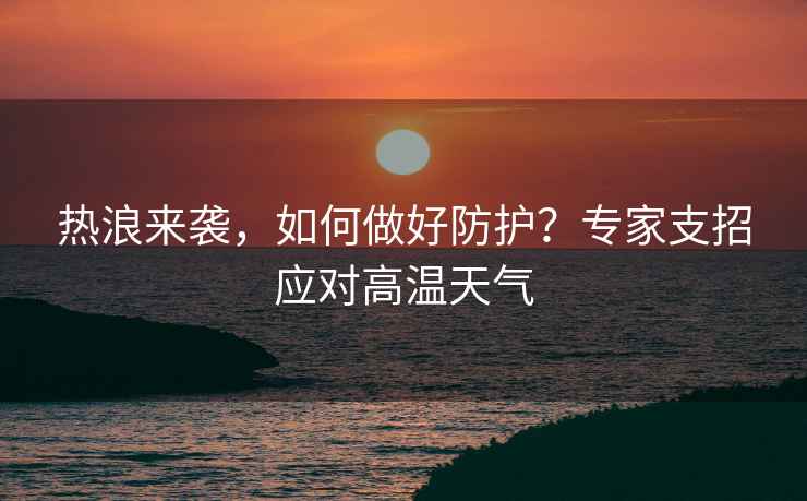 熱浪來(lái)襲，如何做好防護？專(zhuān)家支招應對高溫天氣