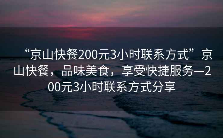“京山快餐200元3小時(shí)聯(lián)系方式”京山快餐，品味美食，享受快捷服務(wù)—200元3小時(shí)聯(lián)系方式分享