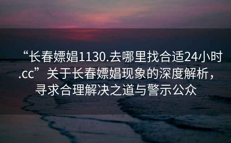“長(cháng)春嫖娼1130.去哪里找合適24小時(shí).cc”關(guān)于長(cháng)春嫖娼現象的深度解析，尋求合理解決之道與警示公眾