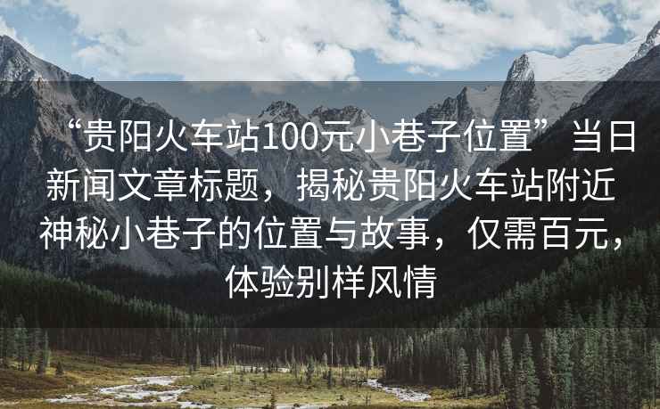 “貴陽(yáng)火車(chē)站100元小巷子位置”當日新聞文章標題，揭秘貴陽(yáng)火車(chē)站附近神秘小巷子的位置與故事，僅需百元，體驗別樣風(fēng)情