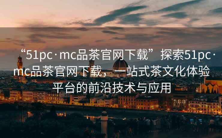 “51pc·mc品茶官網(wǎng)下載”探索51pc·mc品茶官網(wǎng)下載，一站式茶文化體驗平臺的前沿技術(shù)與應用