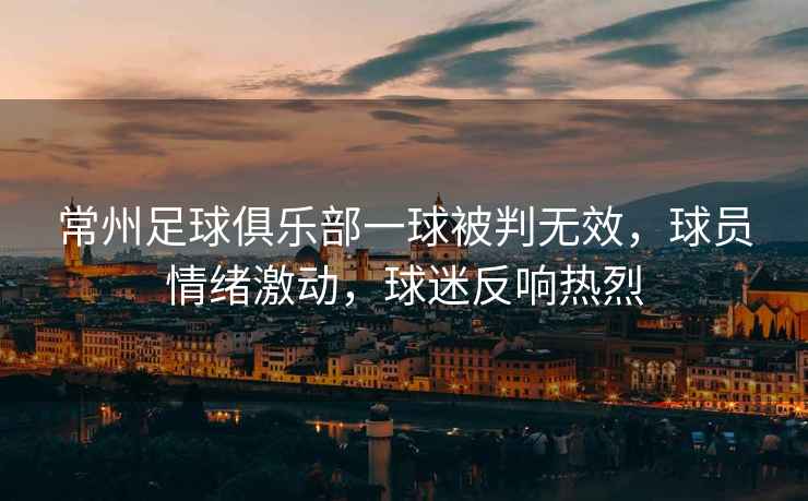常州足球俱樂(lè )部一球被判無(wú)效，球員情緒激動(dòng)，球迷反響熱烈