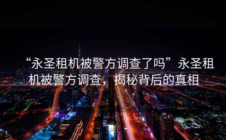 “永圣租機被警方調查了嗎”永圣租機被警方調查，揭秘背后的真相