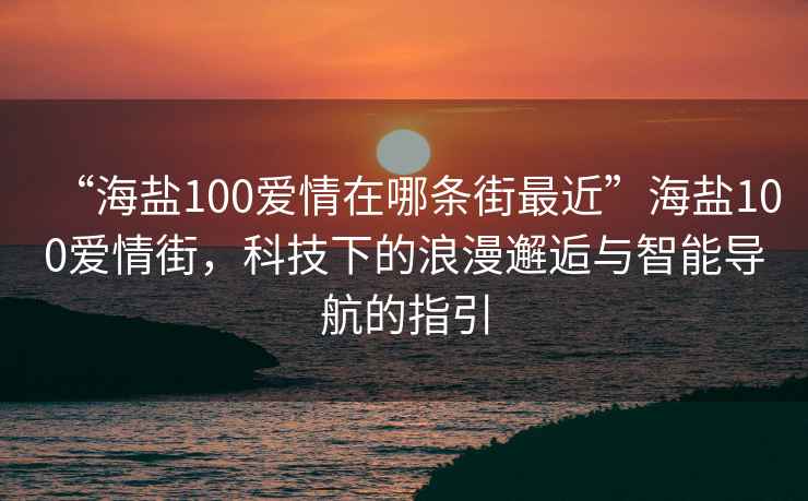 “海鹽100愛(ài)情在哪條街最近”海鹽100愛(ài)情街，科技下的浪漫邂逅與智能導航的指引