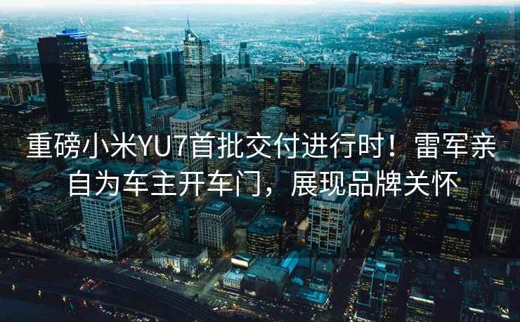 重磅小米YU7首批交付進(jìn)行時(shí)！雷軍親自為車(chē)主開(kāi)車(chē)門(mén)，展現品牌關(guān)懷
