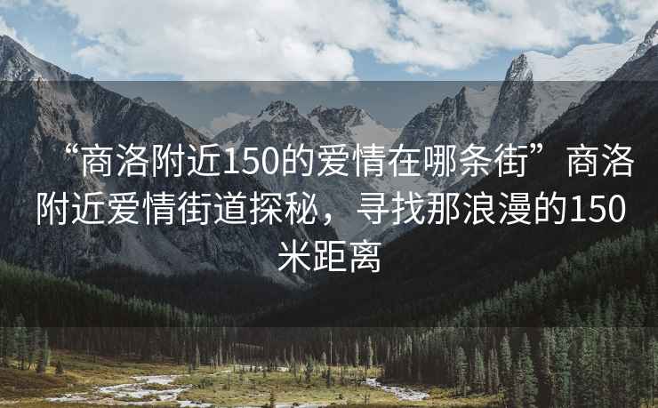 “商洛附近150的愛(ài)情在哪條街”商洛附近愛(ài)情街道探秘，尋找那浪漫的150米距離
