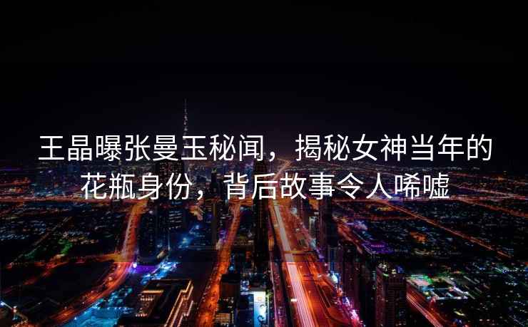 王晶曝張曼玉秘聞，揭秘女神當年的花瓶身份，背后故事令人唏噓