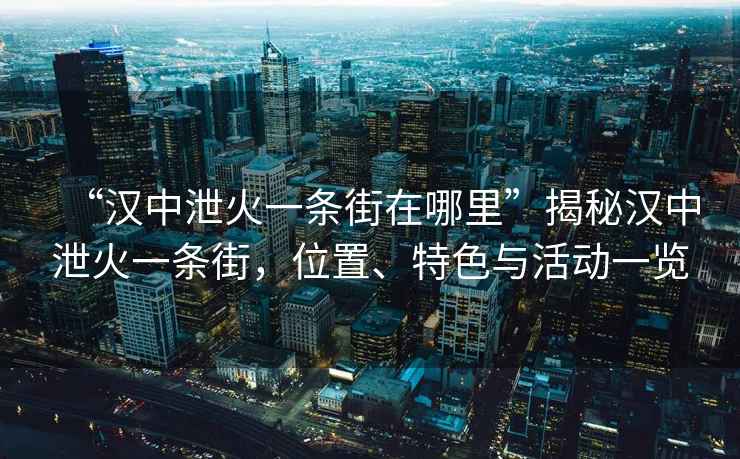 “漢中泄火一條街在哪里”揭秘漢中泄火一條街，位置、特色與活動(dòng)一覽