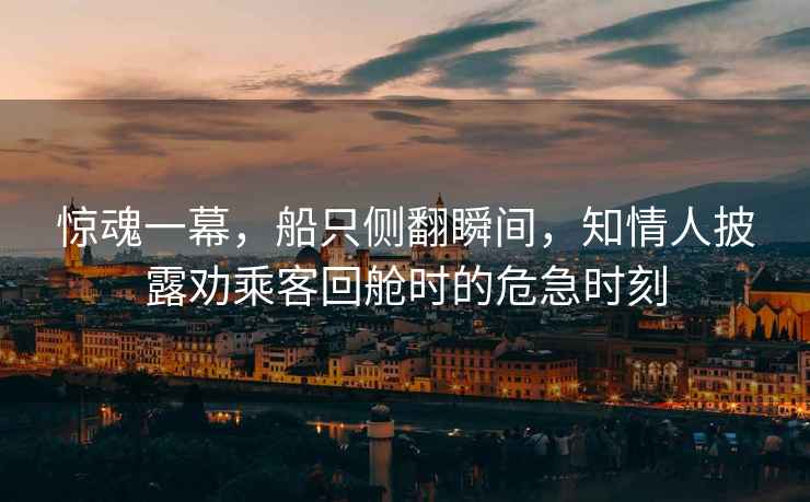 驚魂一幕，船只側翻瞬間，知情人披露勸乘客回艙時(shí)的危急時(shí)刻