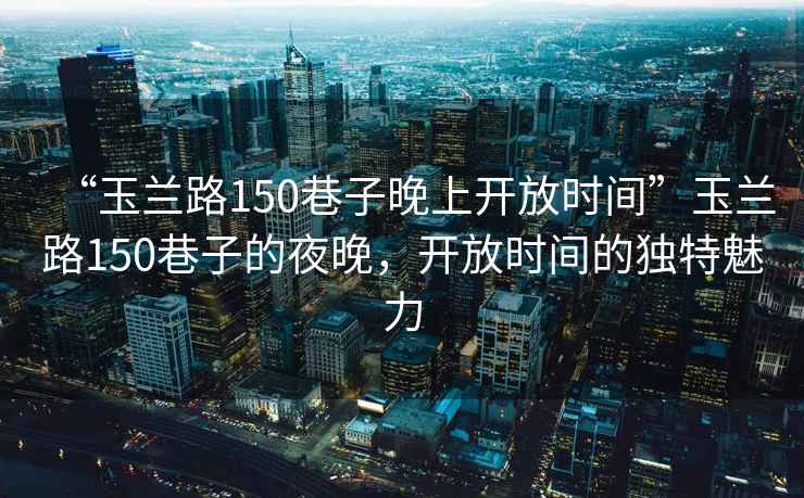 “玉蘭路150巷子晚上開(kāi)放時(shí)間”玉蘭路150巷子的夜晚，開(kāi)放時(shí)間的獨特魅力
