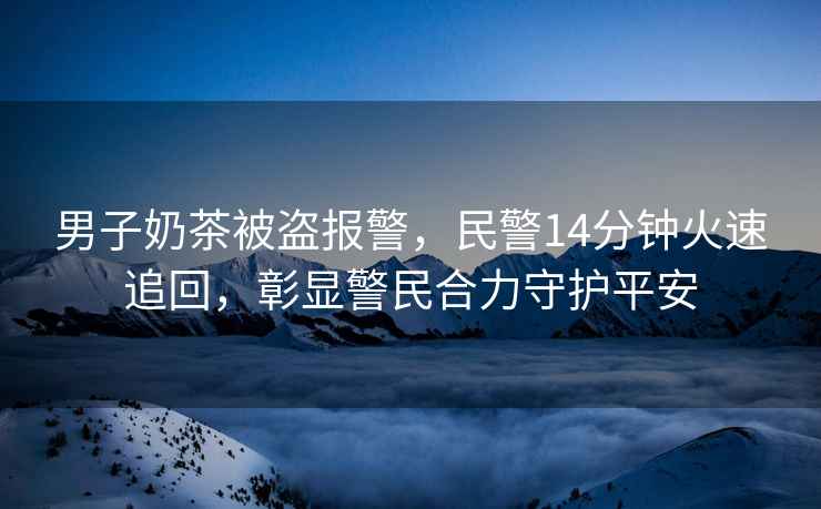 男子奶茶被盜報警，民警14分鐘火速追回，彰顯警民合力守護平安