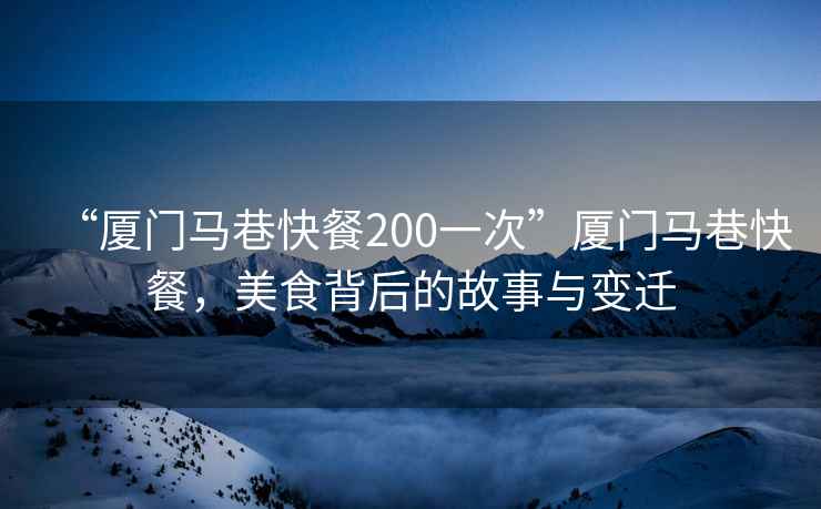 “廈門(mén)馬巷快餐200一次”廈門(mén)馬巷快餐，美食背后的故事與變遷