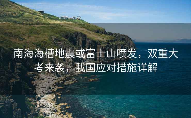 南海海槽地震或富士山噴發(fā)，雙重大考來(lái)襲，我國應對措施詳解