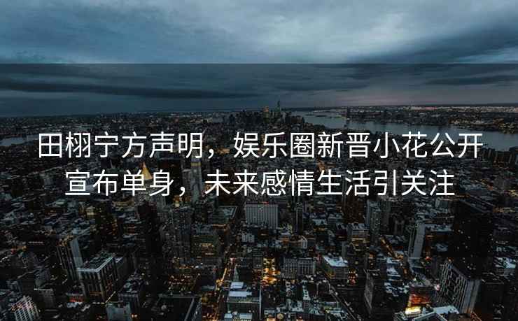 田栩寧方聲明，娛樂(lè )圈新晉小花公開(kāi)宣布單身，未來(lái)感情生活引關(guān)注