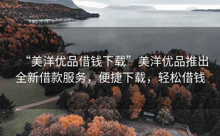 “美洋優(yōu)品借錢(qián)下載”美洋優(yōu)品推出全新借款服務(wù)，便捷下載，輕松借錢(qián)