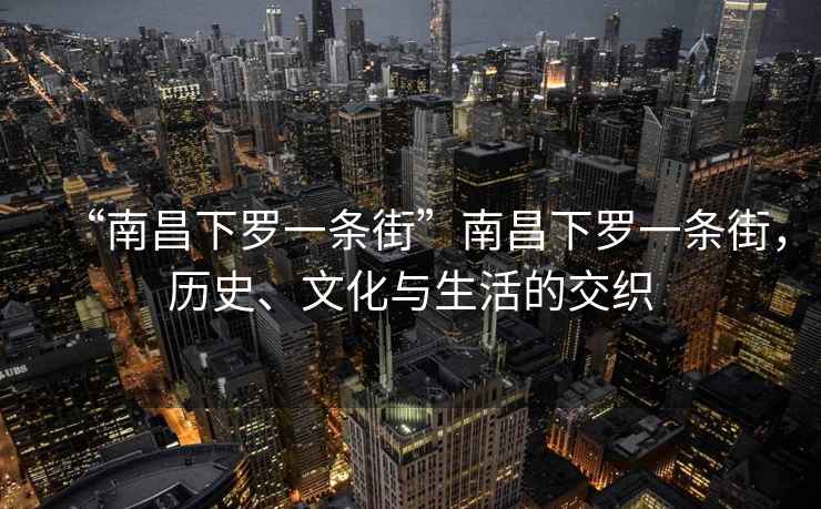 “南昌下羅一條街”南昌下羅一條街，歷史、文化與生活的交織