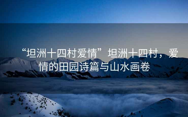 “坦洲十四村愛(ài)情”坦洲十四村，愛(ài)情的田園詩(shī)篇與山水畫(huà)卷