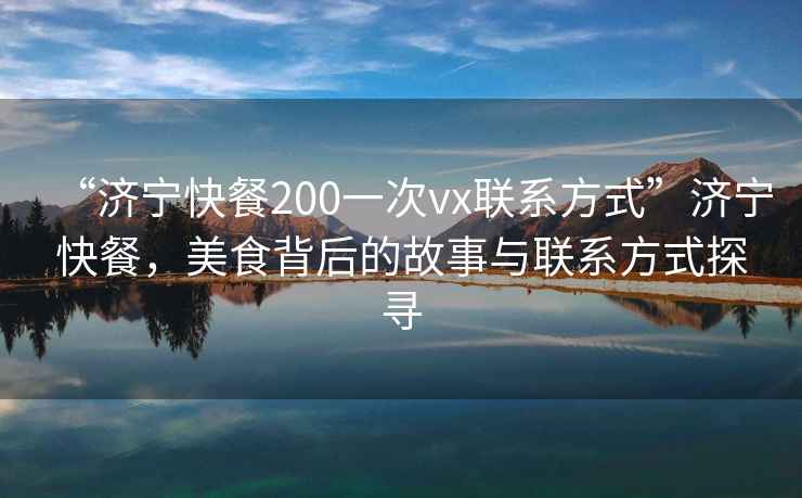 “濟寧快餐200一次vx聯(lián)系方式”濟寧快餐，美食背后的故事與聯(lián)系方式探尋