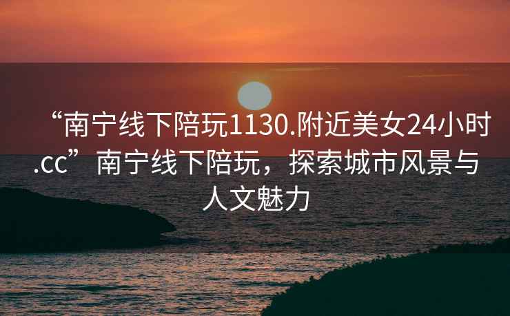 “南寧線(xiàn)下陪玩1130.附近美女24小時(shí).cc”南寧線(xiàn)下陪玩，探索城市風(fēng)景與人文魅力
