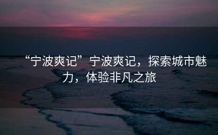 “寧波爽記”寧波爽記，探索城市魅力，體驗非凡之旅